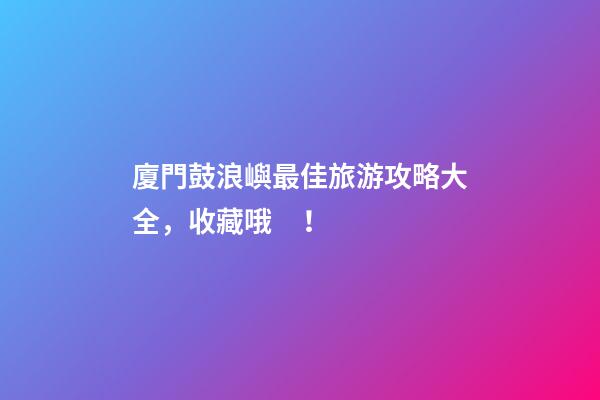 廈門鼓浪嶼最佳旅游攻略大全，收藏哦！